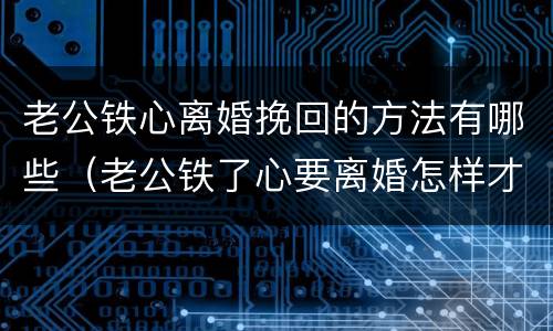 老公铁心离婚挽回的方法有哪些（老公铁了心要离婚怎样才能挽回）