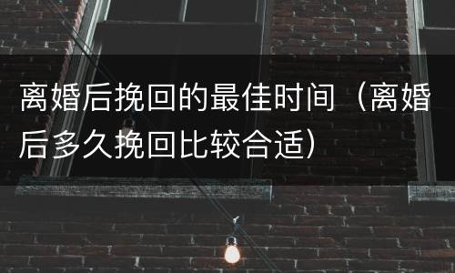 离婚后挽回的最佳时间（离婚后多久挽回比较合适）