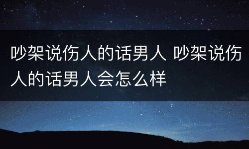 吵架说伤人的话男人 吵架说伤人的话男人会怎么样