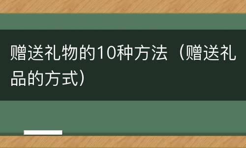 赠送礼物的10种方法（赠送礼品的方式）