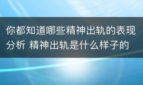 你都知道哪些精神出轨的表现分析 精神出轨是什么样子的