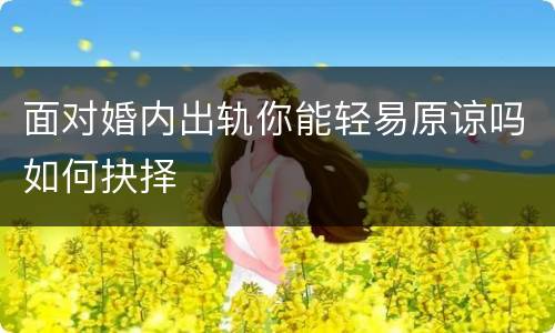 面对婚内出轨你能轻易原谅吗如何抉择