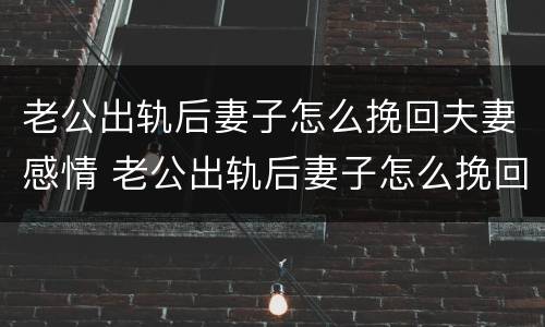 老公出轨后妻子怎么挽回夫妻感情 老公出轨后妻子怎么挽回夫妻感情呢