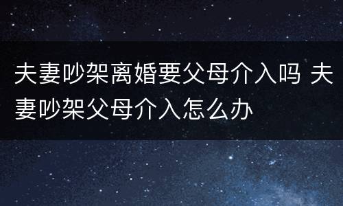 夫妻吵架离婚要父母介入吗 夫妻吵架父母介入怎么办