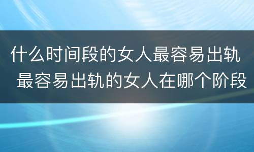 什么时间段的女人最容易出轨 最容易出轨的女人在哪个阶段