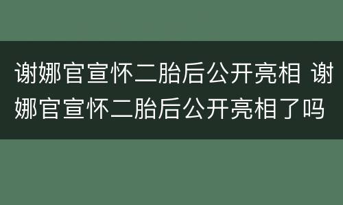 谢娜官宣怀二胎后公开亮相 谢娜官宣怀二胎后公开亮相了吗