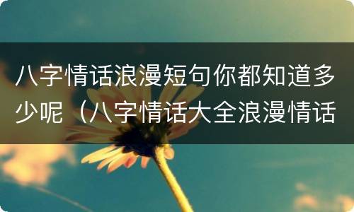 八字情话浪漫短句你都知道多少呢（八字情话大全浪漫情话）