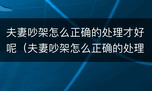 夫妻吵架怎么正确的处理才好呢（夫妻吵架怎么正确的处理才好呢图片）