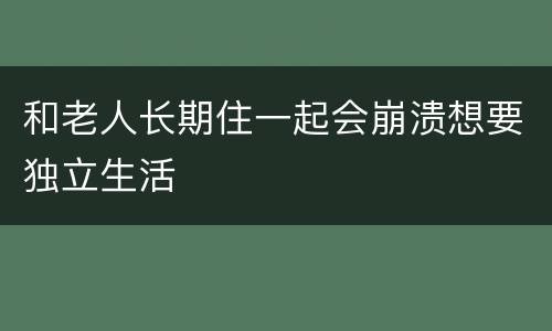 和老人长期住一起会崩溃想要独立生活