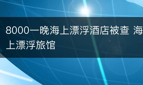 8000一晚海上漂浮酒店被查 海上漂浮旅馆