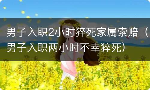 男子入职2小时猝死家属索赔（男子入职两小时不幸猝死）