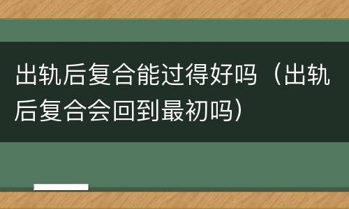 出轨后复合能过得好吗（出轨后复合会回到最初吗）