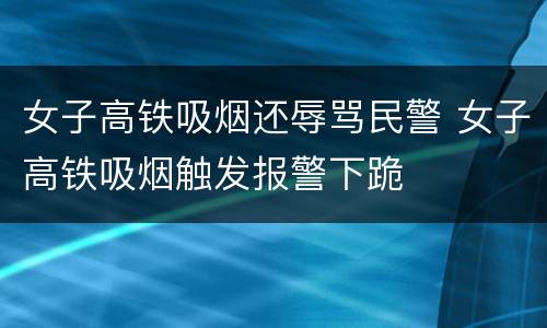 女子高铁吸烟还辱骂民警 女子高铁吸烟触发报警下跪