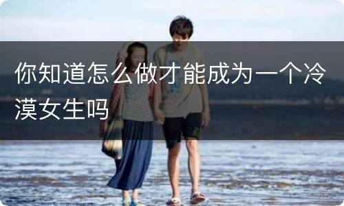 你知道怎么做才能成为一个冷漠女生吗