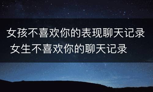 女孩不喜欢你的表现聊天记录 女生不喜欢你的聊天记录