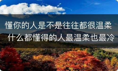 懂你的人是不是往往都很温柔 什么都懂得的人最温柔也最冷漠