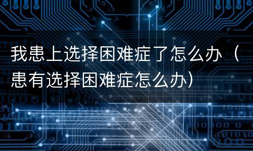 我患上选择困难症了怎么办（患有选择困难症怎么办）