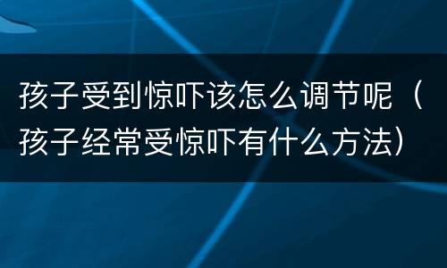 孩子受到惊吓该怎么调节呢（孩子经常受惊吓有什么方法）