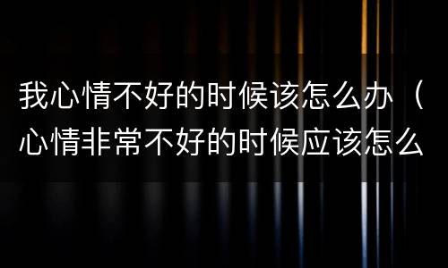 我心情不好的时候该怎么办（心情非常不好的时候应该怎么办）