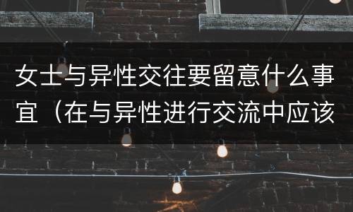 女士与异性交往要留意什么事宜（在与异性进行交流中应该注意哪些问题）