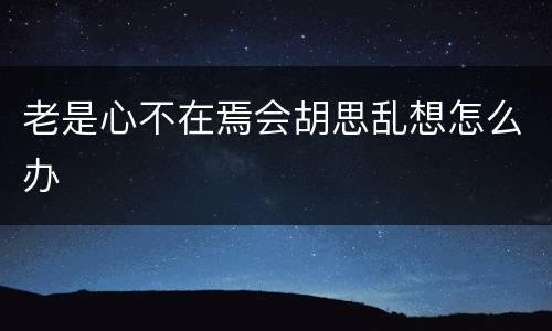 老是心不在焉会胡思乱想怎么办