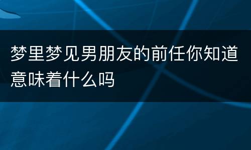 梦里梦见男朋友的前任你知道意味着什么吗