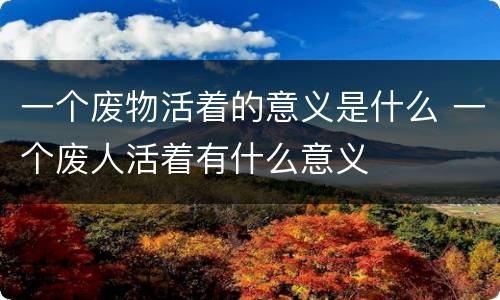 一个废物活着的意义是什么 一个废人活着有什么意义