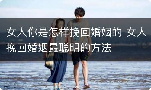 女人你是怎样挽回婚姻的 女人挽回婚姻最聪明的方法