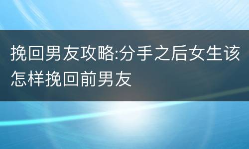 挽回男友攻略:分手之后女生该怎样挽回前男友