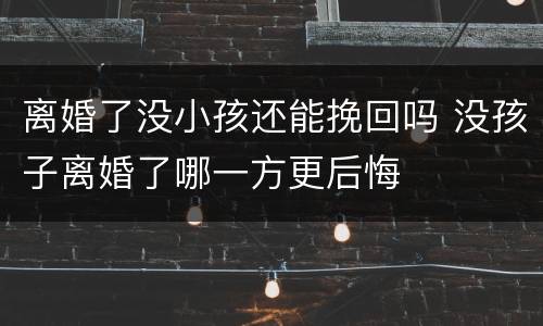 离婚了没小孩还能挽回吗 没孩子离婚了哪一方更后悔