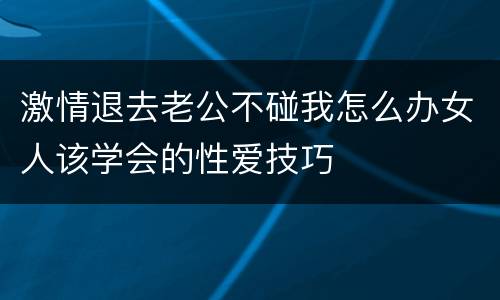 激情退去老公不碰我怎么办女人该学会的性爱技巧