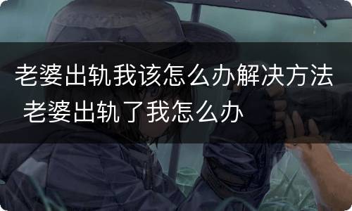 老婆出轨我该怎么办解决方法 老婆出轨了我怎么办