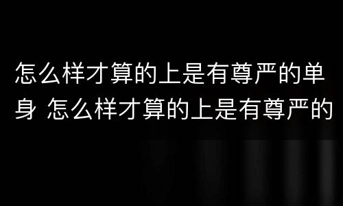 怎么样才算的上是有尊严的单身 怎么样才算的上是有尊严的单身女人