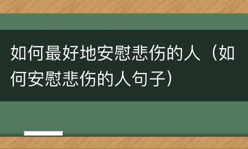 如何最好地安慰悲伤的人（如何安慰悲伤的人句子）