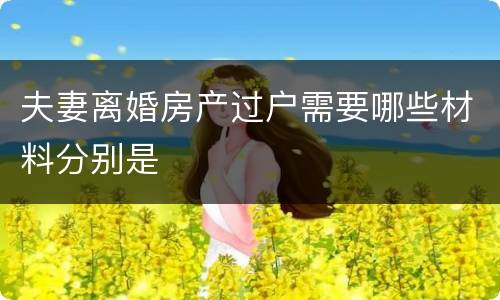 夫妻离婚房产过户需要哪些材料分别是