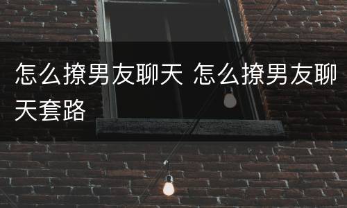 怎么撩男友聊天 怎么撩男友聊天套路