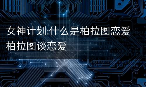 女神计划:什么是柏拉图恋爱 柏拉图谈恋爱