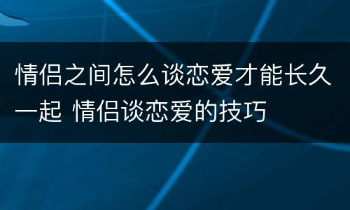 情侣之间怎么谈恋爱才能长久一起 情侣谈恋爱的技巧