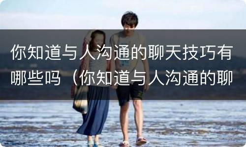 你知道与人沟通的聊天技巧有哪些吗（你知道与人沟通的聊天技巧有哪些吗英语）
