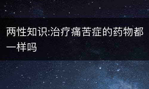 两性知识:治疗痛苦症的药物都一样吗