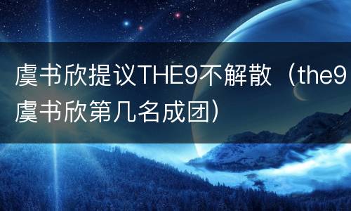 虞书欣提议THE9不解散（the9虞书欣第几名成团）