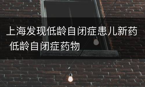 上海发现低龄自闭症患儿新药 低龄自闭症药物
