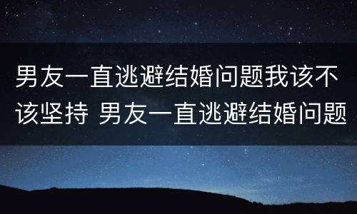 男友一直逃避结婚问题我该不该坚持 男友一直逃避结婚问题我该不该坚持呢