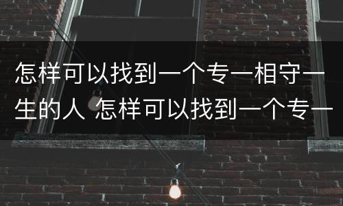 怎样可以找到一个专一相守一生的人 怎样可以找到一个专一相守一生的人结婚