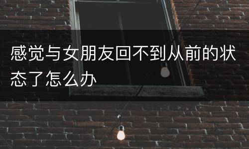 感觉与女朋友回不到从前的状态了怎么办