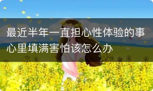 最近半年一直担心性体验的事心里填满害怕该怎么办
