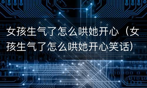 女孩生气了怎么哄她开心（女孩生气了怎么哄她开心笑话）