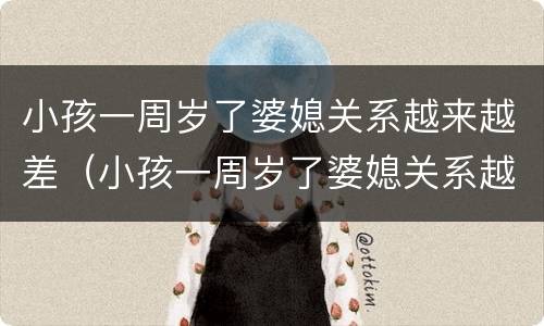 小孩一周岁了婆媳关系越来越差（小孩一周岁了婆媳关系越来越差正常吗）