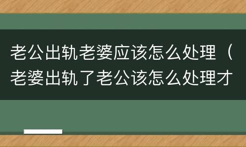老公出轨老婆应该怎么处理（老婆出轨了老公该怎么处理才是最好的）