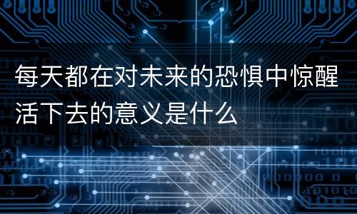 每天都在对未来的恐惧中惊醒活下去的意义是什么